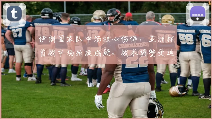 伊朗国家队中场核心伤停，亚洲杯首战中场轮换成疑，战术调整受迫