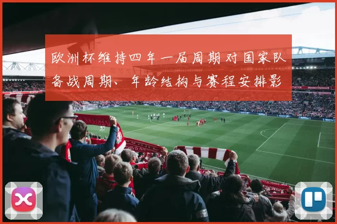 欧洲杯维持四年一届周期 对国家队备战周期、年龄结构与赛程安排影响解读