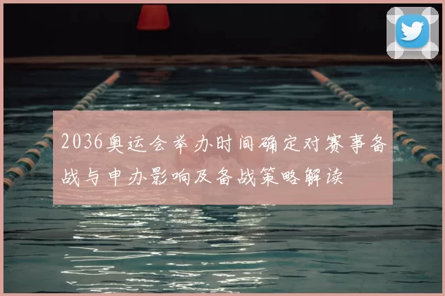 2036奥运会举办时间确定对赛事备战与申办影响及备战策略解读