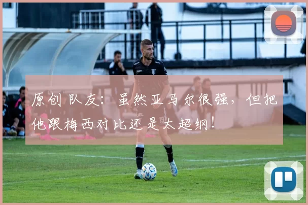 原创 队友:虽然亚马尔很强,但把他跟梅西对比还是太超纲!
