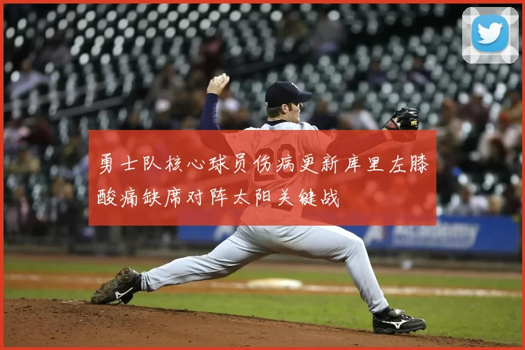 勇士队核心球员伤病更新库里左膝酸痛缺席对阵太阳关键战