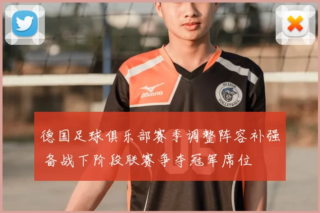 德国足球俱乐部赛季调整阵容补强 备战下阶段联赛争夺冠军席位