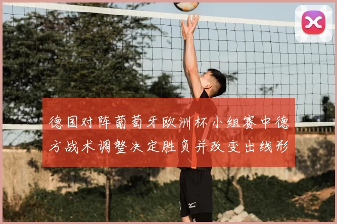 德国对阵葡萄牙欧洲杯小组赛中德方战术调整决定胜负并改变出线形势