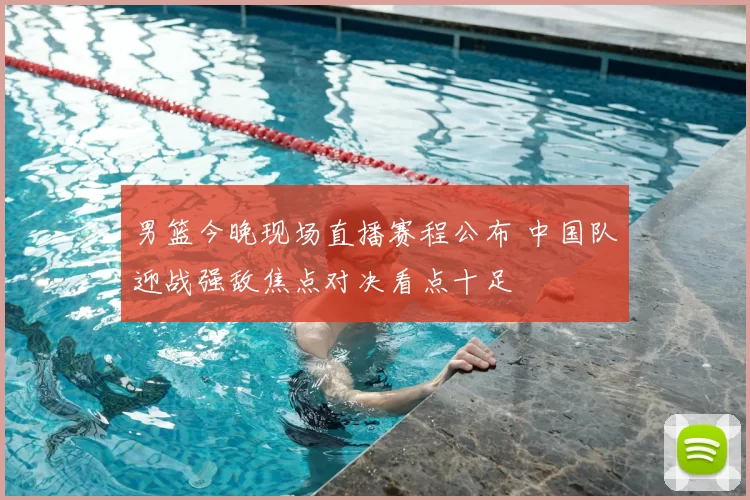 男篮今晚现场直播赛程公布 中国队迎战强敌焦点对决看点十足