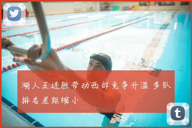 湖人五连胜带动西部竞争升温 多队排名差距缩小