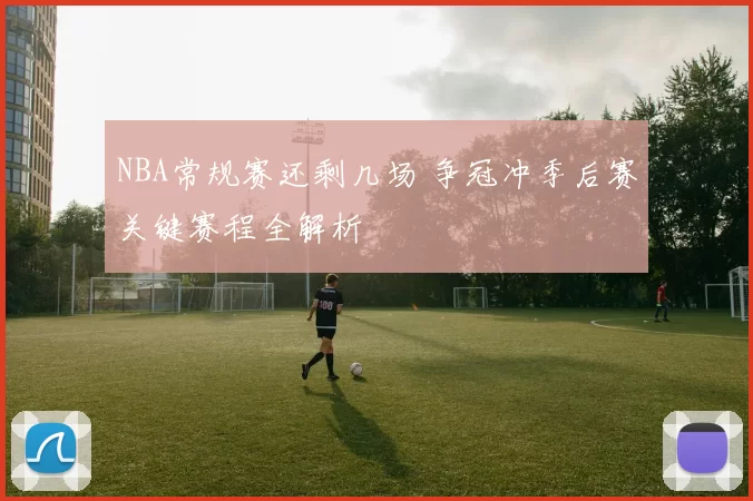 NBA常规赛还剩几场 争冠冲季后赛关键赛程全解析