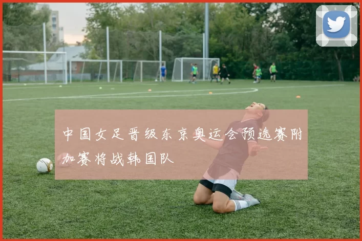 中国女足晋级东京奥运会预选赛附加赛将战韩国队