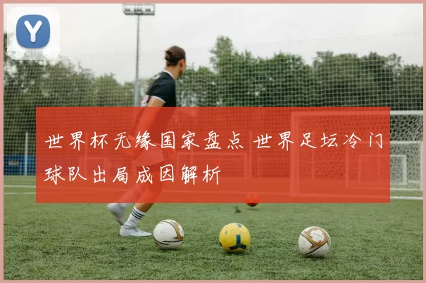 世界杯无缘国家盘点 世界足坛冷门球队出局成因解析