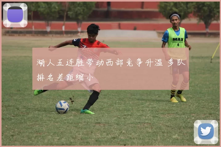 湖人五连胜带动西部竞争升温 多队排名差距缩小