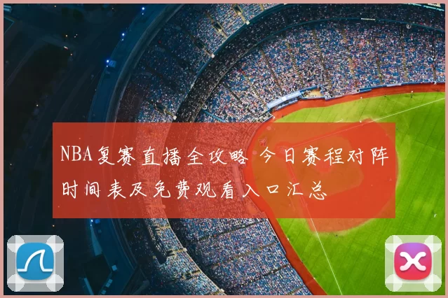 NBA复赛直播全攻略 今日赛程对阵时间表及免费观看入口汇总