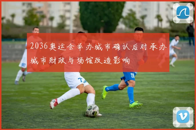 2036奥运会举办城市确认后对承办城市财政与场馆改造影响
