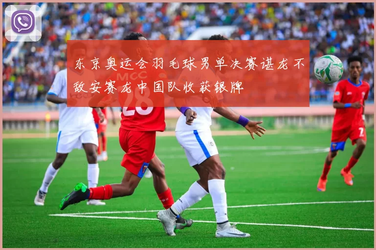 东京奥运会羽毛球男单决赛谌龙不敌安赛龙中国队收获银牌