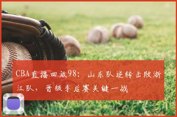 CBA直播回放98：山东队逆转击败浙江队，晋级季后赛关键一战