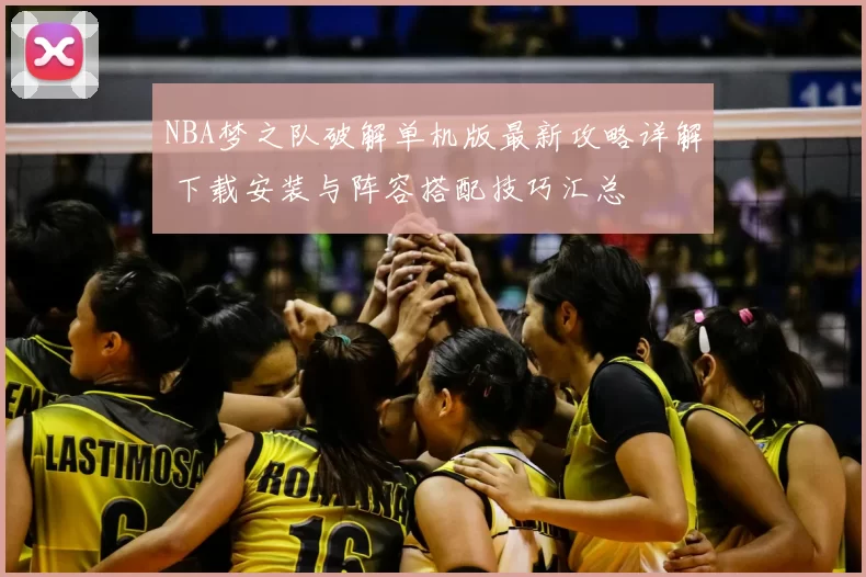 NBA梦之队破解单机版最新攻略详解 下载安装与阵容搭配技巧汇总