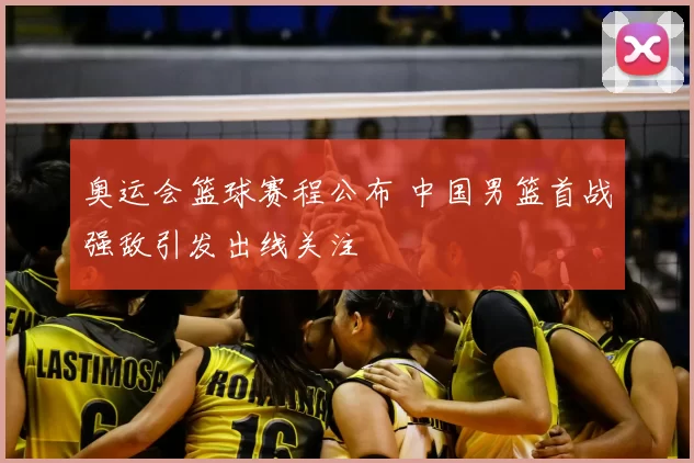 奥运会篮球赛程公布 中国男篮首战强敌引发出线关注
