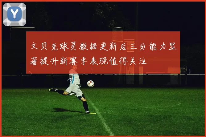 文贝克球员数据更新后三分能力显著提升新赛季表现值得关注