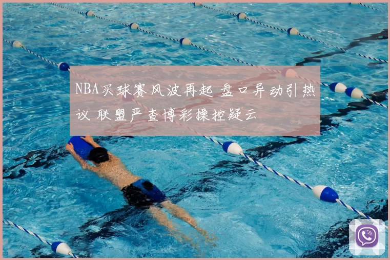 NBA买球赛风波再起 盘口异动引热议 联盟严查博彩操控疑云