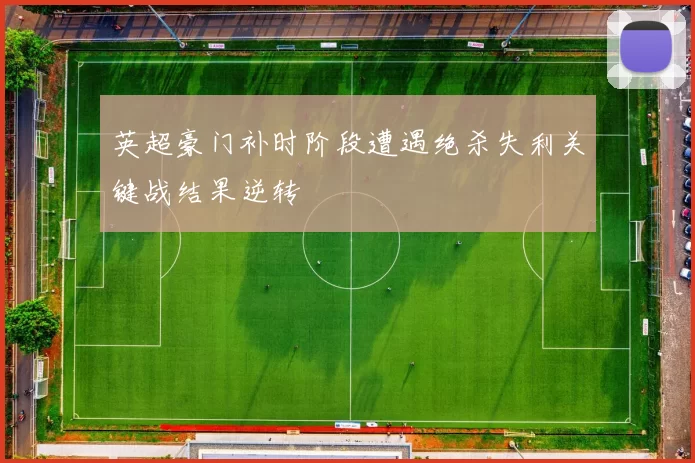 英超豪门补时阶段遭遇绝杀失利关键战结果逆转