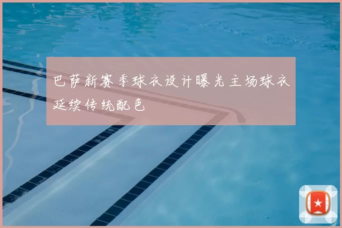 巴萨新赛季球衣设计曝光主场球衣延续传统配色