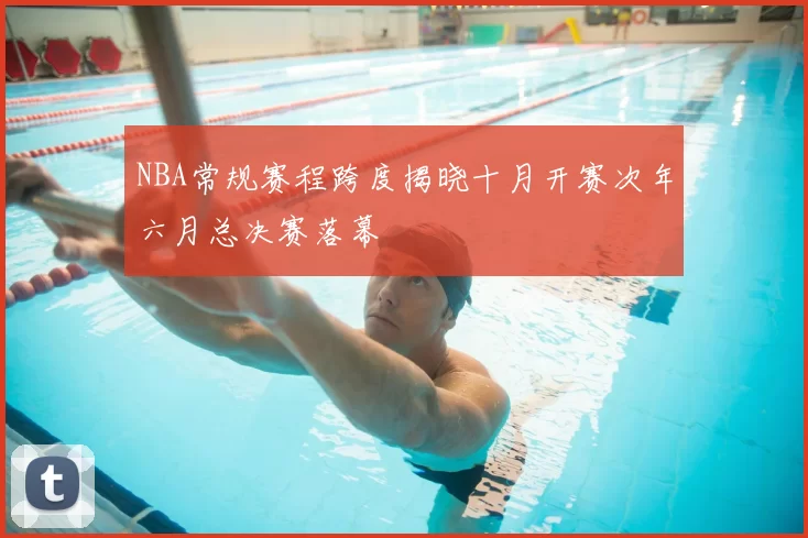 NBA常规赛程跨度揭晓十月开赛次年六月总决赛落幕