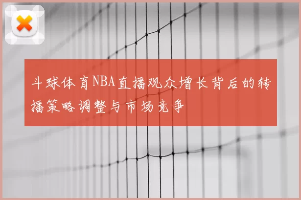 斗球体育NBA直播观众增长背后的转播策略调整与市场竞争