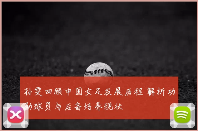 孙雯回顾中国女足发展历程 解析功勋球员与后备培养现状