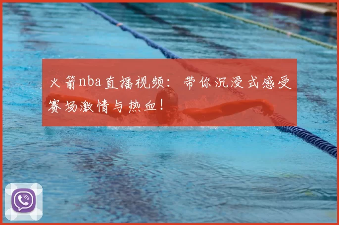 火箭nba直播视频：带你沉浸式感受赛场激情与热血！