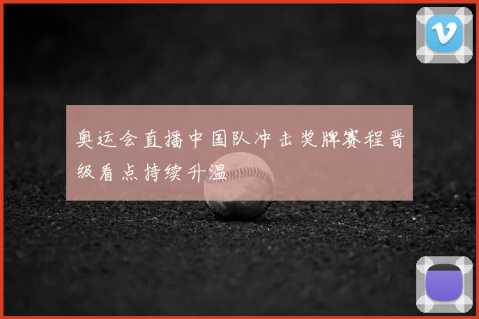 奥运会直播中国队冲击奖牌赛程晋级看点持续升温