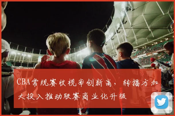 CBA常规赛收视率创新高，转播方加大投入推动联赛商业化升级
