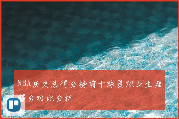 NBA历史总得分榜前十球员职业生涯得分对比分析