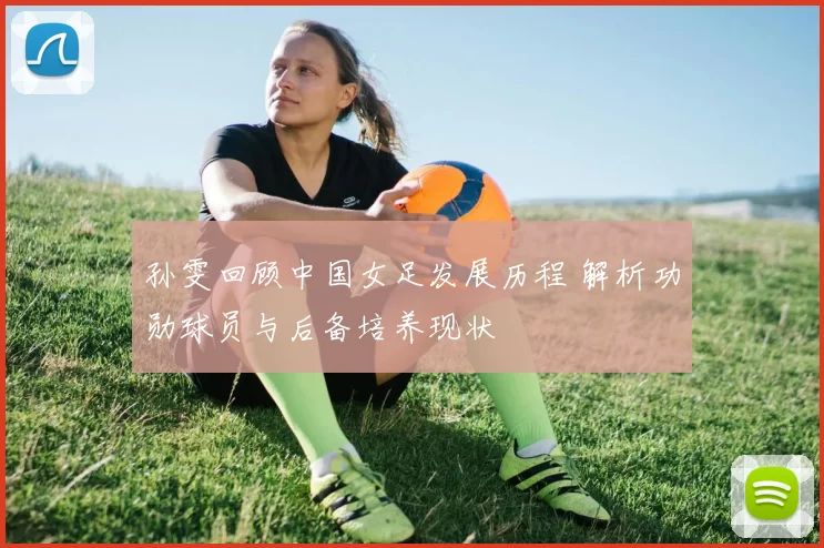 孙雯回顾中国女足发展历程 解析功勋球员与后备培养现状