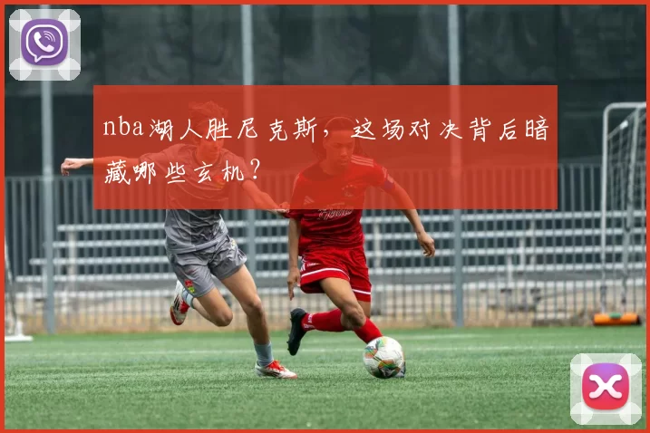 nba湖人胜尼克斯，这场对决背后暗藏哪些玄机？