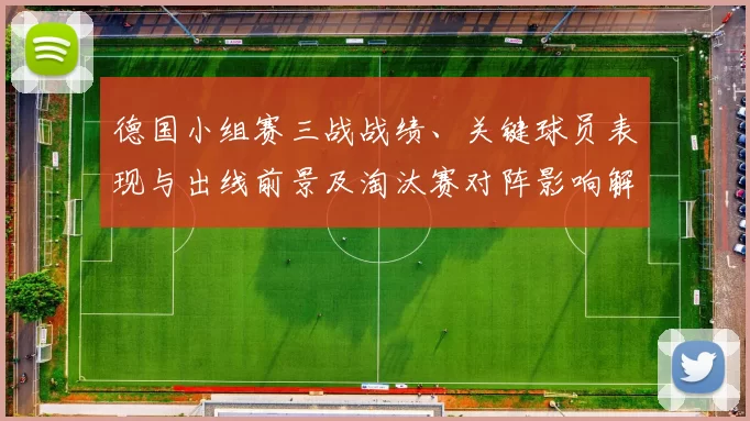德国小组赛三战战绩、关键球员表现与出线前景及淘汰赛对阵影响解析