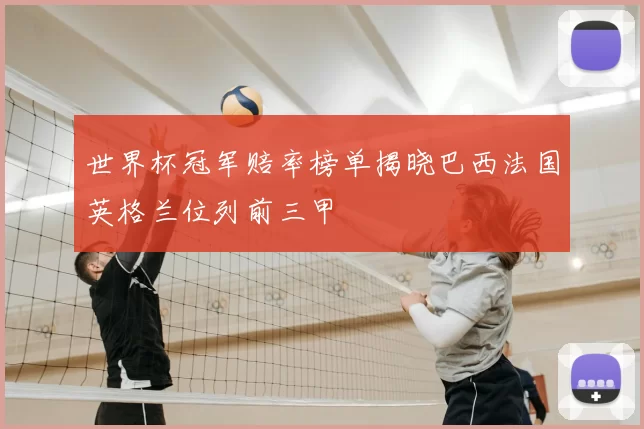 世界杯冠军赔率榜单揭晓巴西法国英格兰位列前三甲