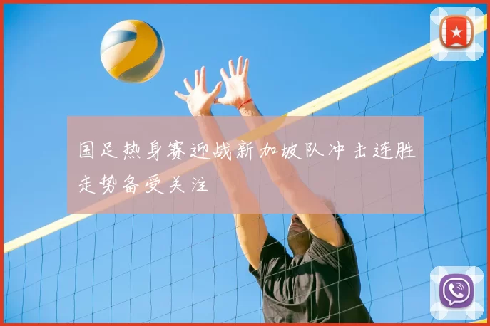 国足热身赛迎战新加坡队冲击连胜走势备受关注