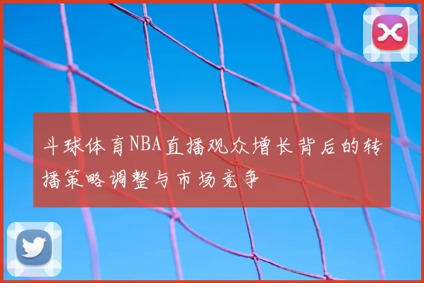 斗球体育NBA直播观众增长背后的转播策略调整与市场竞争