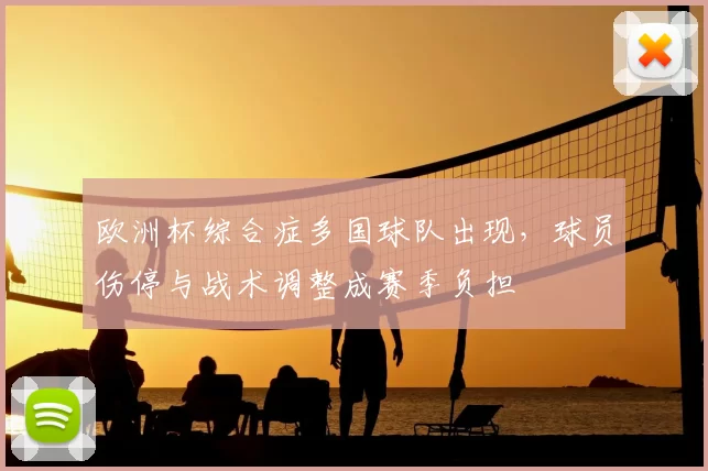欧洲杯综合症多国球队出现，球员伤停与战术调整成赛季负担