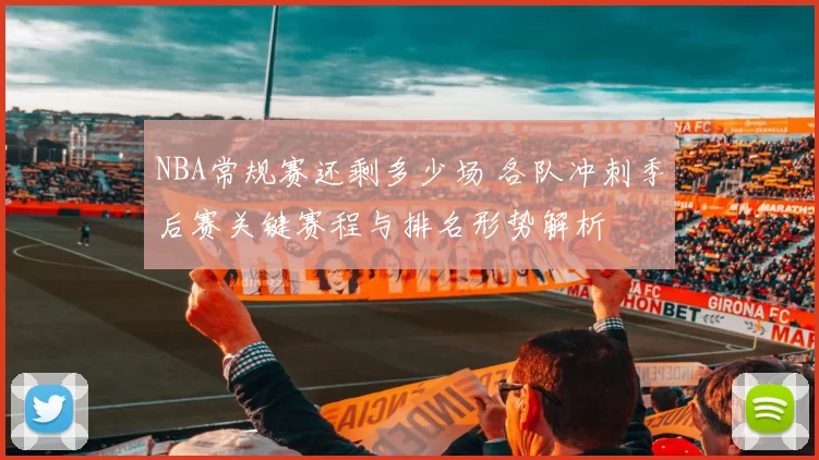 NBA常规赛还剩多少场 各队冲刺季后赛关键赛程与排名形势解析