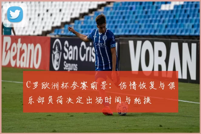 C罗欧洲杯参赛前景:伤情恢复与俱乐部负荷决定出场时间与轮换