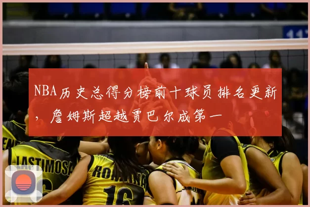 NBA历史总得分榜前十球员排名更新，詹姆斯超越贾巴尔成第一